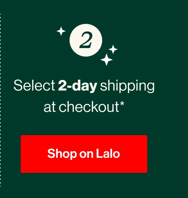 2. Select 2-day shipping at checkout* Shop on Lalo