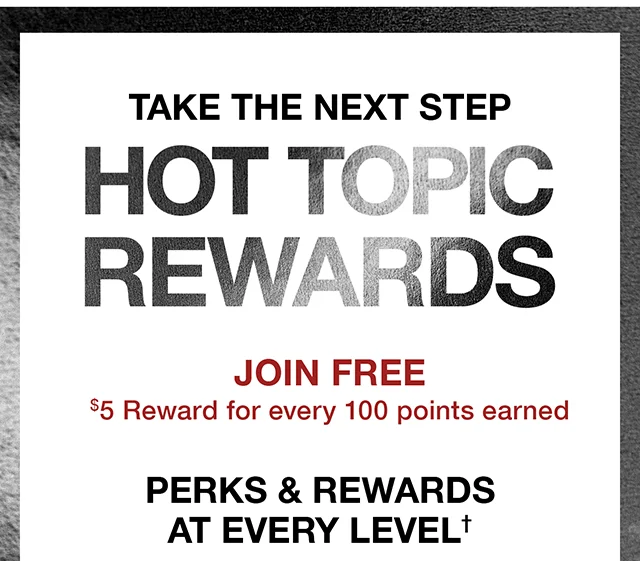 Take The Next Step. Hot Topic Rewards. Join Free! $5 Reward For Every 100 Points Earned. Perks and Rewards At Every Level