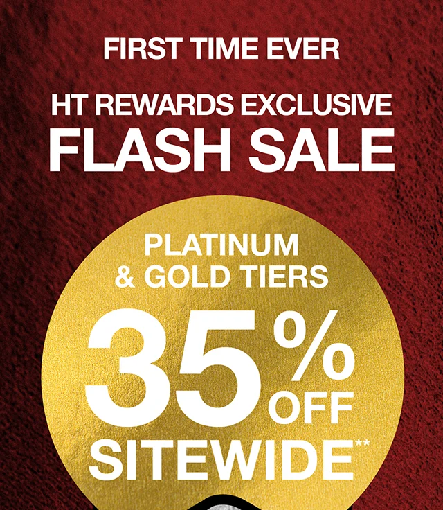 First Time Ever. HT Rewards Exclusive Flash Sale. Platinum and Gold Tier Members Get 35% Off Sitewide. Silver Tier Members Get 30% Off Sitewide. Use The Code discount code At Checkout. Exclusions Apply. Must Be Logged In.