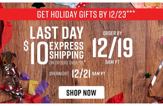 To Get Holiday Gifts By 12/23 Order By 12/19! Last Day $10 For Express Shipping On Orders Over $75 Order by 12/19 for Express Shipping or 12/21 for Overnight Shipping