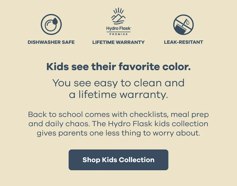 Kids see their favorite color. You see easy to clean and a lifetime warranty. Back to school comes with checklists, meal prep and daily chaos. The Hydro Flask kids collection gives parents one less thing to worry about. | Shop Kids Collection