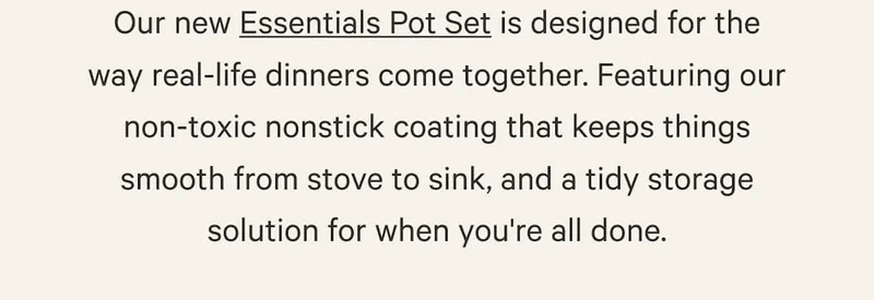 Our new Essentials Pot Set is designed for the way real-life dinners come together.