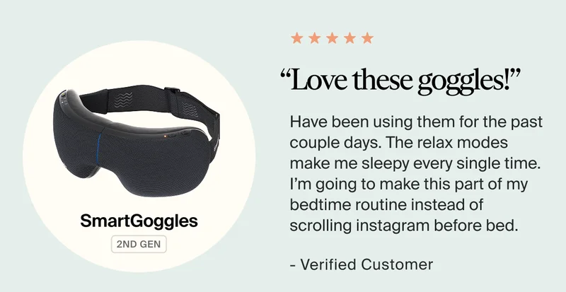 SmartGoggles 2nd Gen | “Love these goggles!” | Have been using them for the past couple days. The relax modes make me sleepy every single time. I’m going to make this part of my bedtime routine instead of scrolling instagram before bed. - Verified customer