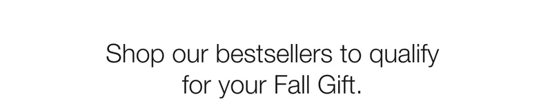 Shop our bestsellers to qualify for your Fall Gift.