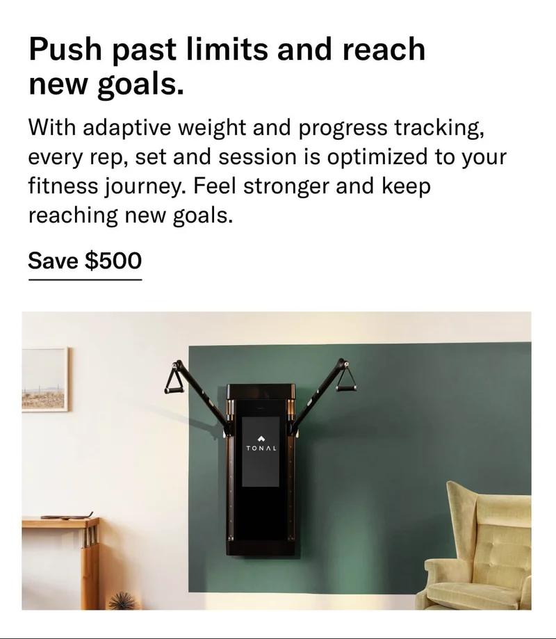 Headline: Push past limits and reach new goals. Body: With adaptive weight and progress tracking, every rep, set and session is optimized to your fitness journey. Feel stronger and keep reaching new goals. CTA: Save $500