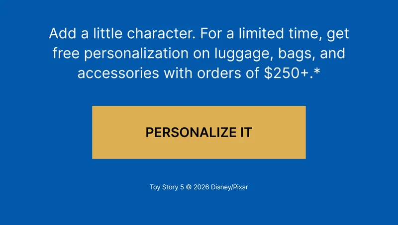 Add a little character. For a limited time, get free personalization on luggage, bags, and accessories with orders of $250+.*