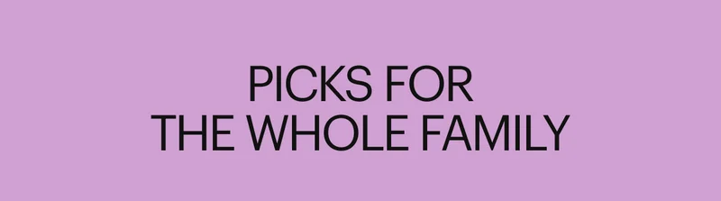 PICKS FOR THE WHOLE FAMILY