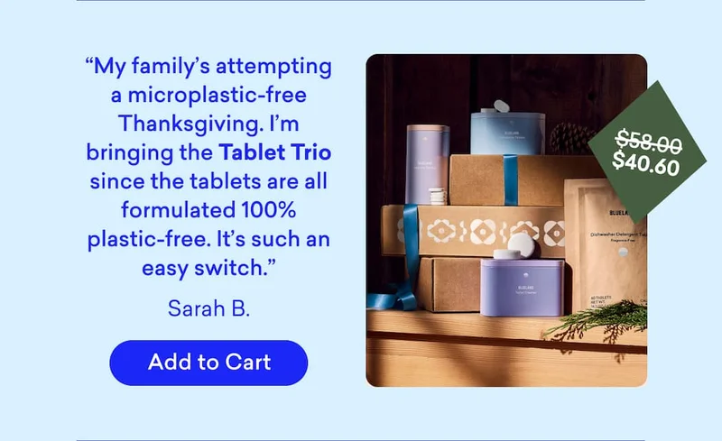 "My family's attempting a microplastic-free Thanksgiving. I'm bringing the Tablet Trio since the tablets are all formulated 100% plastic-free. It’s such an easy switch.”