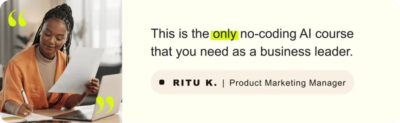 “This is the only no-coding AI course that you need as a business leader.” – Ritu K. Product Marketing Manager