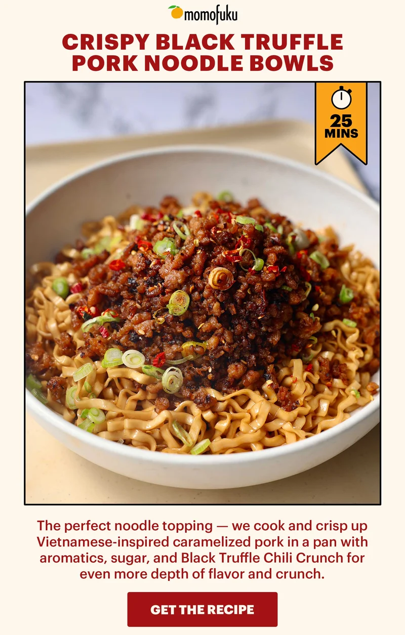 Header: Crispy Black Truffle Pork Noodle Bowls  Sub-header: The perfect noodle topping — we cook and crisp up Vietnamese-inspired caramelized pork in a pan with aromatics, sugar, and Black Truffle Chili Crunch for even more depth of flavor and crunch.   CTA: GET THE RECIPE