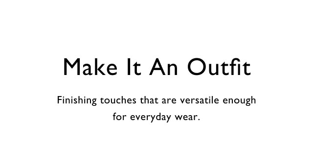 Make it an outfit Finishing touches that are versatile enough for everyday wear.