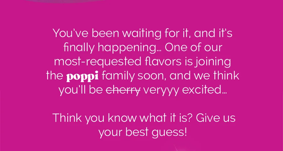 You've been waiting for it, and it's finally happening... One of our most-requested flavors is joining the poppi family soon, and we think you'll be cherry (cross out) veryyy excited... Think you know what it is? Give us your best guess!