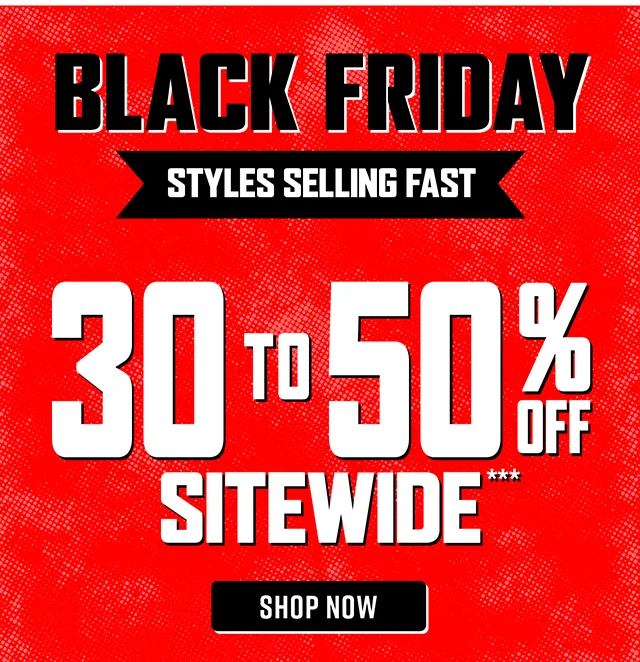 Black Friday. Styles Selling Fast. 30 to 50 Percent Off Sitewide. Shop Now