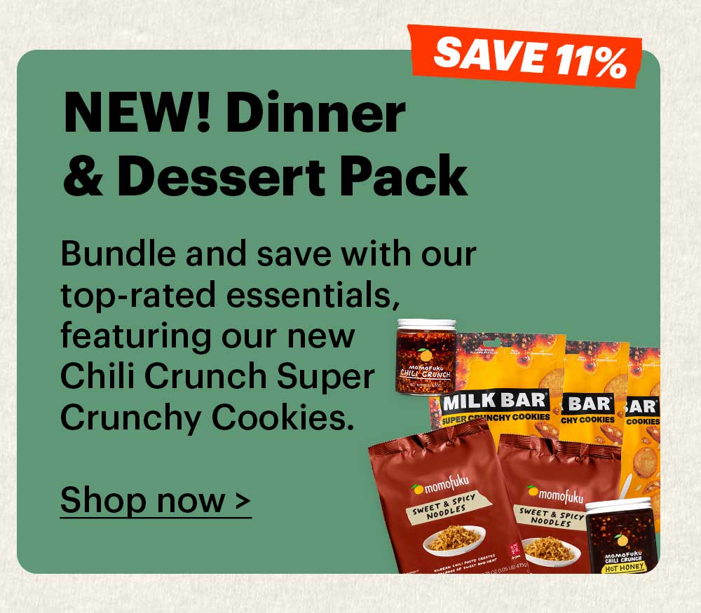 NEW! Dinner & Dessert Pack  Bundle and save with our top-rated essentials, featuring our new Chili Crunch Super Crunchy Cookies.  Shop now >  SAVE 11%