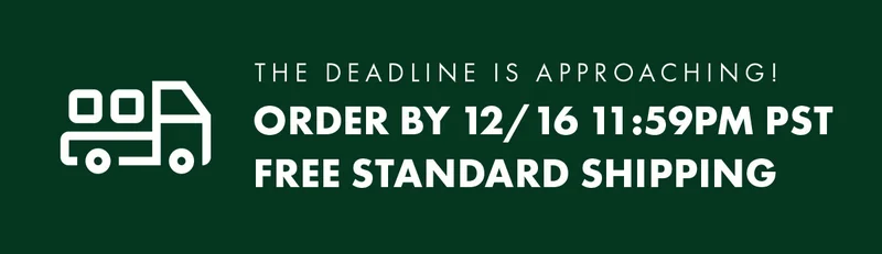 The deadline is approaching! Order by 12/16 11:59PM PST Free Standard Shipping