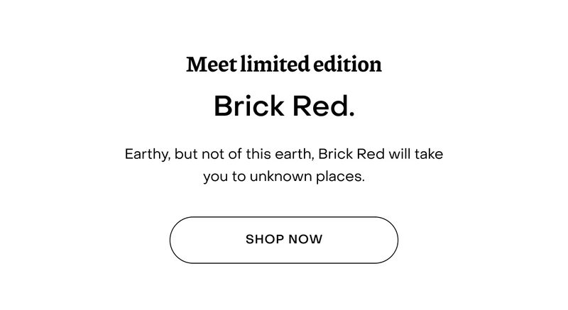 Meet limited edition Brick Red. Earthy, but not of this earth, Brick Red will take you to unknown places.