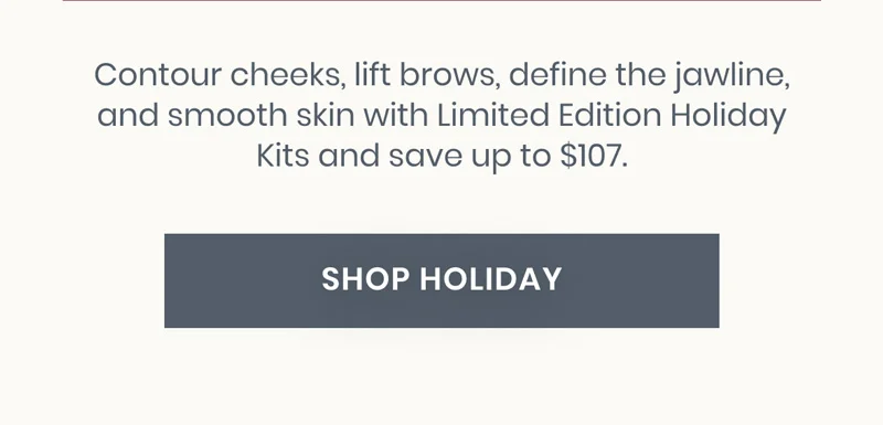 Contour cheeks, lift brows, define the jawline, and smooth skin with Limited Edition Holiday Kits and save up to $107.