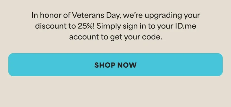 In honor of Veterans Day, we’re upgrading your discount to 25%! Simply sign in to your ID.me account to get your code. -- SHOP NOW