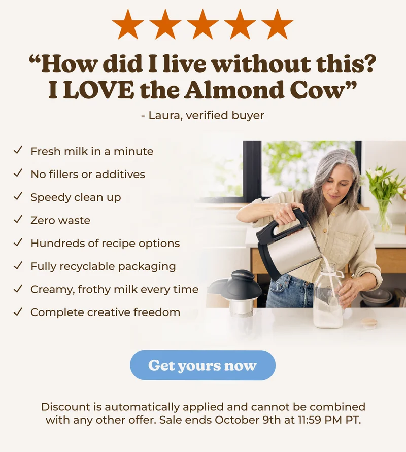 "How did I live without this? I LOVE the Almond Cow" - Laura, verified buyer Fresh milk in a minute ✓ No fillers or additives ✓ Speedy clean up ✓ Zero waste ✓ Hundreds of recipe options ✓ Fully recyclable packaging ✓ Creamy, frothy milk every time ✓ Complete creative freedom Get yours now Discount is automatically applied and cannot be combined with any other offer. Sale ends October 9th at 11:59 PM PT