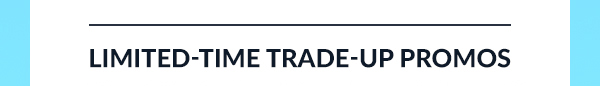 LIMITED-TIME TRADE-UP PROMOS