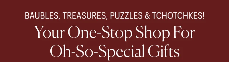 Baubles, Treasures, Puzzles & Tchotchkes! Your One-Stop Shop for Oh-So-Special Gifts