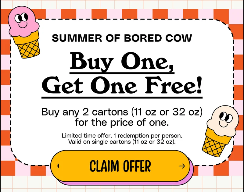 Summer of Bored Cow. Buy One, Get One Free! Buy any 2 cartons (11oz or 32 oz) for the price of one. Limited time offer. 1 redemption per person. Valid on single cartons (11 oz or 32 oz). claim offer