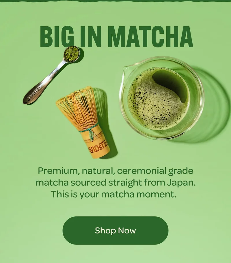 BIG IN MATCHA  Premium, natural, ceremonial grade matcha sourced straight from Japan. This is your matcha moment.