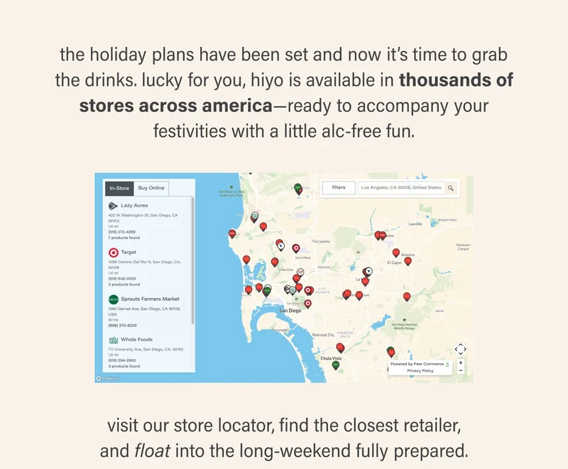 the holiday plans have been set and now it’s time to grab the drinks. lucky for you, hiyo is available in thousands of stores across america—ready to accompany your festivities with a little alc-free fun. online map showing stores that sell hiyo.  visit our store locator below, find the closest retailer, and float into the long-weekend fully prepared.
