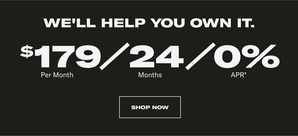 WE'LL HELP YOU OWN IT. $179 Per Month | 24 Months | 0% APR* CTA: SHOP NOW