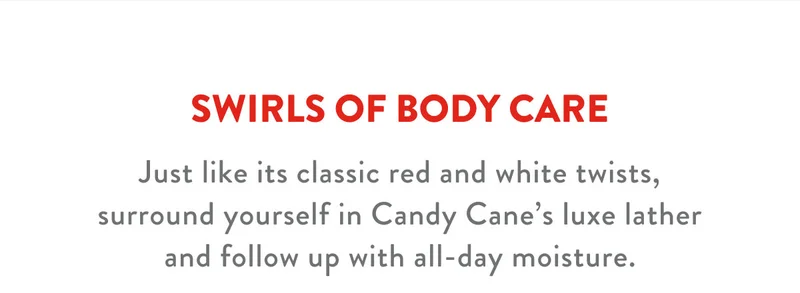 SWIRLS OF BODY CARE |  Just like its classic red and white twists, surround yourself in Candy Cane's luxe lather and follow up with all-day moisture.