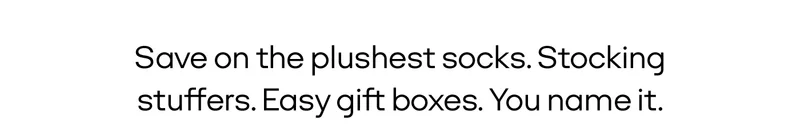 Save on the plushest socks. Stocking stuffs. Easy gift boxes. You name it.