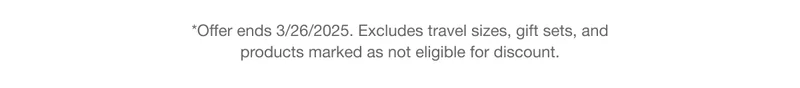 *Offer ends 3/26/2025. Excludes travel sizes, gift sets, and products marked as not eligible for discount.