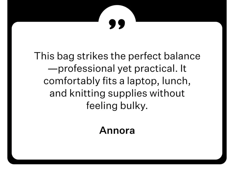 Annora - This bag strikes the perfect balance—professional yet practical. It comfortably fits a laptop, lunch, and knitting supplies without feeling bulky.