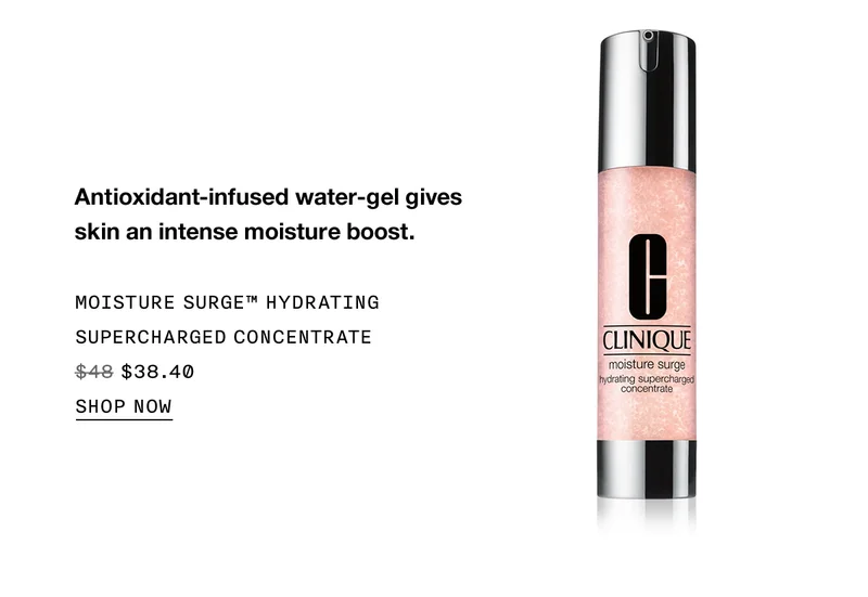 Antioxidant-infused water-gel gives skin an intense moisture boost. MOISTURE SURGE™ HYDRATING SUPERCHARGED CONCENTRATE $38.40 SHOP NOW