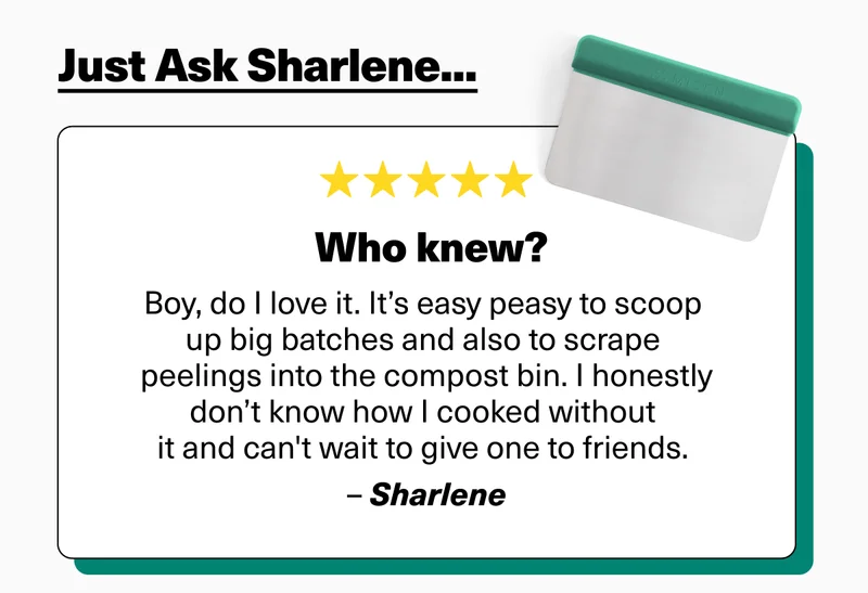 Just ask Sharlene... "Boy, do I love it. It’s easy peasy to scoop up big batches and also to scrape peelings into the compost bin. I honestly don’t know how I cooked without it and can't wait to give one to friends. –&nbsp;Sharlene