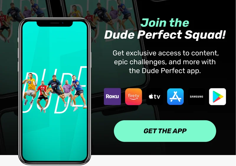 Join the Dude Perfect Squad! | Get exclusive access to content, epic challenges, and more with the Dude Perfect app. |  Roku icon | Fire TV icon | iOS App store icon | Samsung icon | Google Play store icon | CTA: Get the App