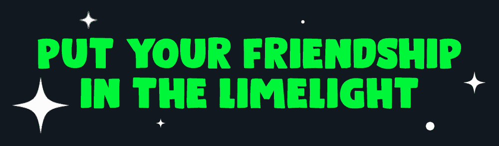 Put you friendship in the limelight