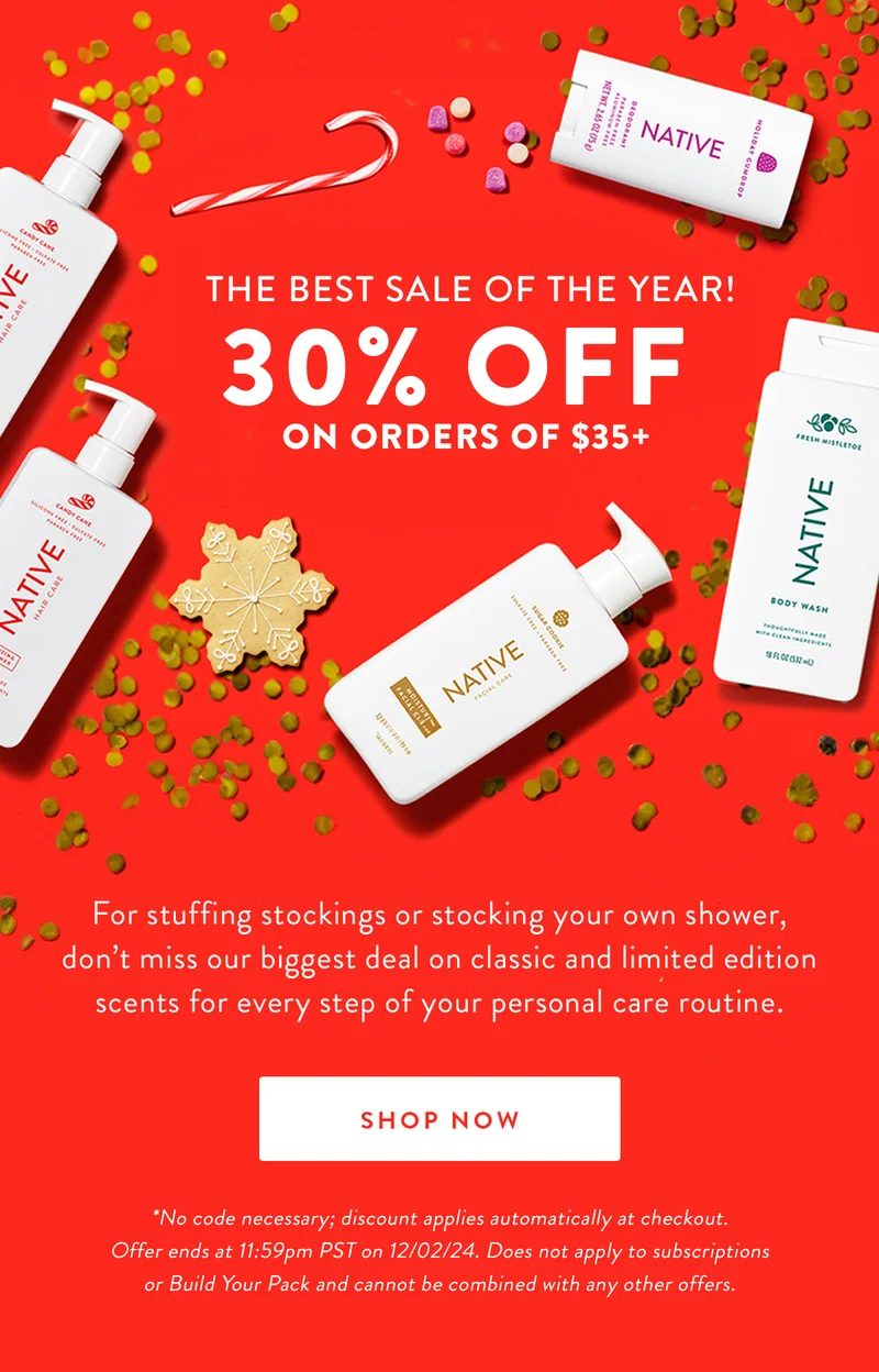 THE BEST SALE OF THE YEAR! 30% OFF ON ORDERS OF $35+ | For stuffing stockings or stocking your own shower, don't miss our biggest deal on classic and limited edition scents for every step of your personal care routine. | SHOP NOW | *No code necessary; discount applies automatically at checkout. Offer ends at 11:59pm PST on 12/02/24. Does not apply to subscriptions or Build Your Pack and cannot be combined with any other offers.