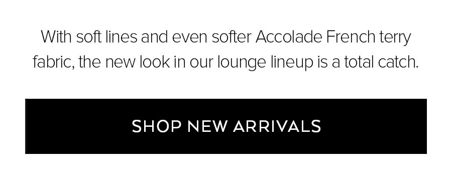 WITH SOFT LINES AND EVEN SOFTER ACCOLADE FRENCH TERRY FABRIC, THE NEW LOOK IN OUR LOUNGE LINEUP IS A TOTAL CATH. SHOP NEW ARRIVALS
