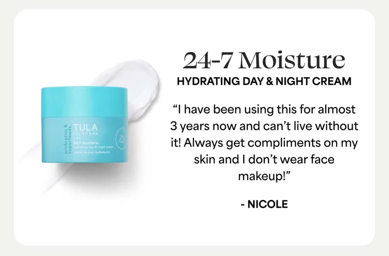 24-7 Moisture  Hydrating Day & Night Cream “I have been using this for almost 3 years now and can’t live without it! Always get compliments on my skin and I don’t wear face makeup!” - Nicole