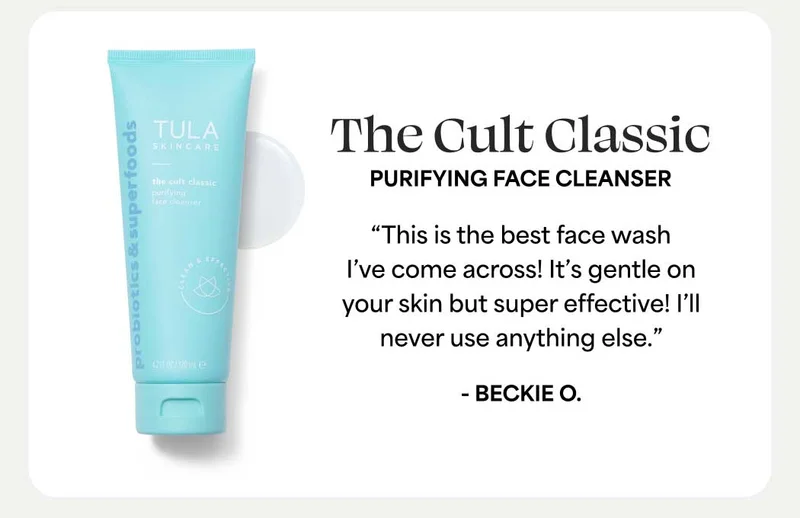 The Cult Classic. Purifying Face Cleanser “This is the best face wash I’ve come across! It’s gentle on your skin but super effective! I’ll never use anything else.” - Beckie O.