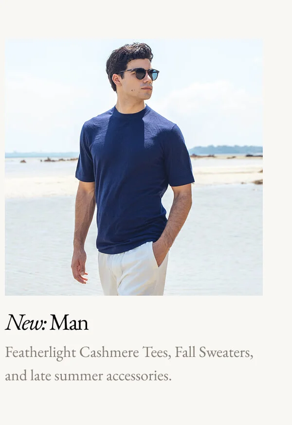 New: Man Featherlight Cashmere Tees, Fall Sweaters, and late summer accessories.