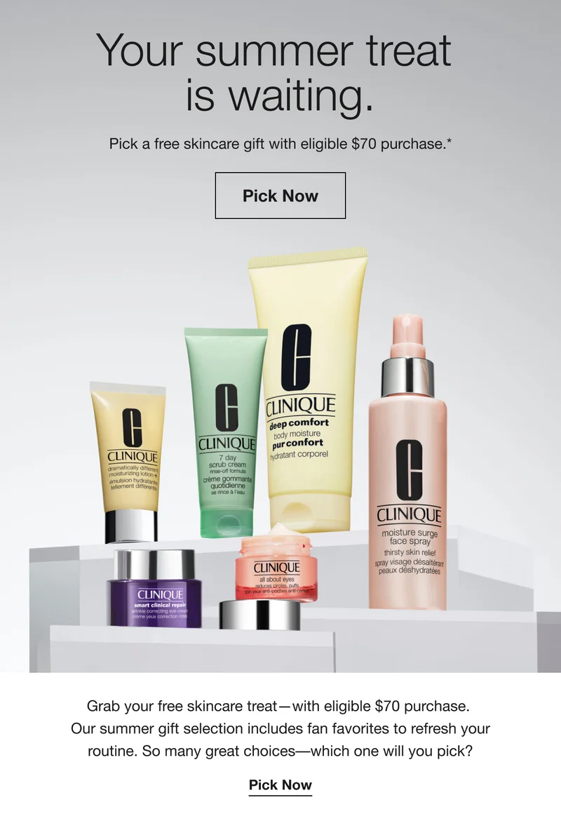 Your summer treat is waiting. Pick a free skincare gift with eligible $70 purchase.* Pick Now Grab your free skincare treat-with eligible $70 purchase. Our summer gift selection includes fan favorites to refresh your routine. So many great choices-which one will you pick? Pick Now