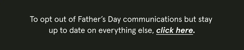 To opt out of Father's Day communications but stay up to date on everything else, click here.