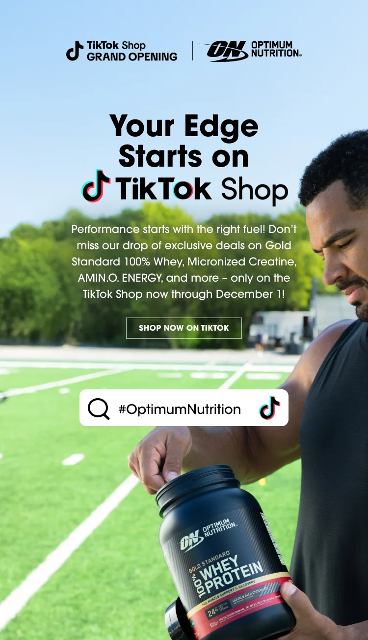 TikTok Shop GRAND OPENING OPTIMUM NUTRITION Your Edge Starts on TikTok Shop Performance starts with the right fuel! Don’t miss our drop of exclusive deals on Gold Standard 100% Whey, Micronized Creatine, AMIN.O. ENERGY, and more – only on the TikTok Shop now through December 1! SHOP NOW ON TIKTOK #OptimumNutrition