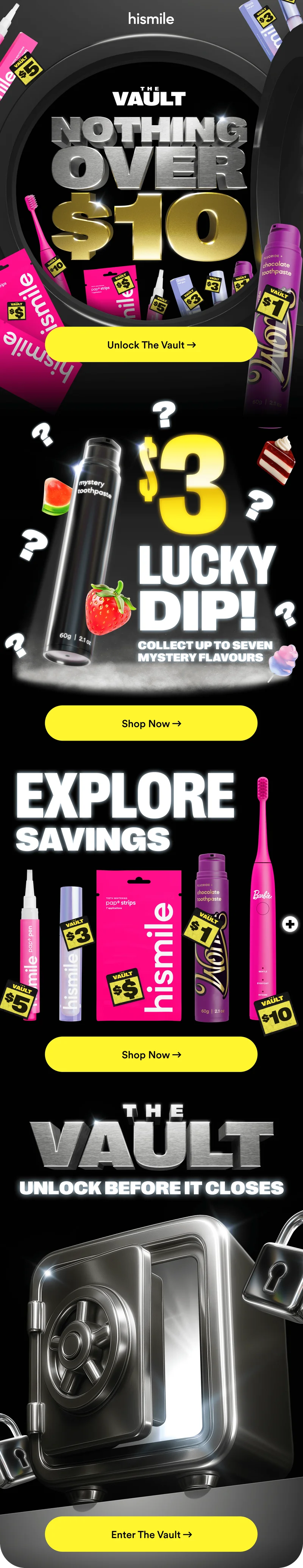 Hismile. The Vault. Nothing over $10! Unlock the vault! $3 Lucky dip! Collect up to ten mystery flavours! Explore savings! Unlock the vault before it closes!