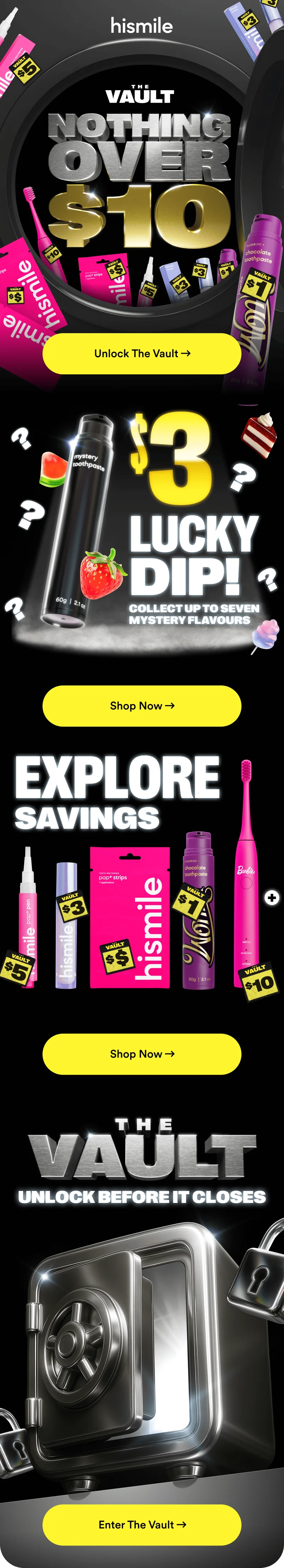 Hismile. The Vault. Nothing over $10! Unlock the vault! $3 Lucky dip! Collect up to ten mystery flavours! Explore savings! Unlock the vault before it closes!