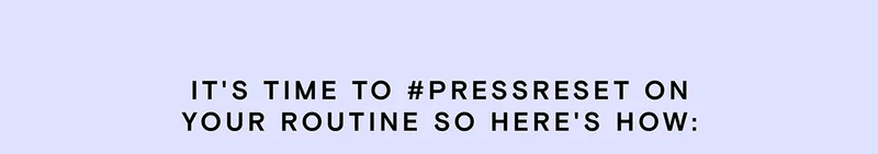 It's time to #PressReset on your routine so here's how: