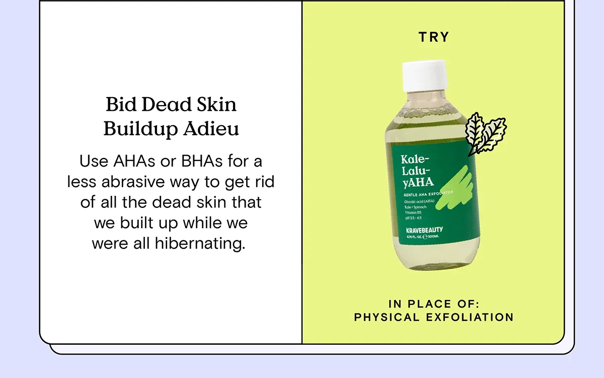 Bid Dead Skin Buildup Adieu: Use AHAs or BHAs for a less abrasive way to get rid of all the dead skin that we built up while we were all hibernating. Try Kale-Lalu-yAHA in place of: physical exfoliation.