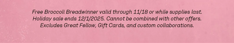 Free Broccoli Breadwinner valid through 11/18 or while supplies last. Holiday sale ends 12/1/2025. Cannot be combined with other offers. Excludes Great Fellow, Gift Cards, and custom collaborations.